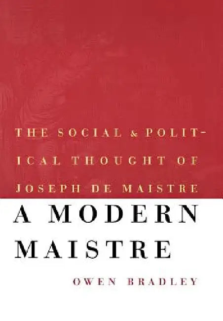 A Modern Maistre: The Social and Political Thought of Joseph de Maistre by Owen Bradley