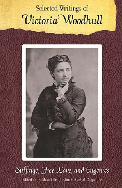 Selected Writings of Victoria Woodhull: Suffrage, Free Love, and Eugenics by Victoria C. Woodhull, Cari M. Carpenter