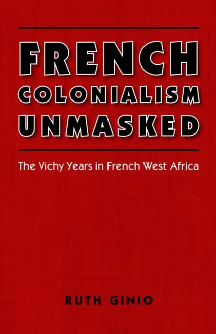 French Colonialism Unmasked: The Vichy Years in French West Africa by Ruth Ginio
