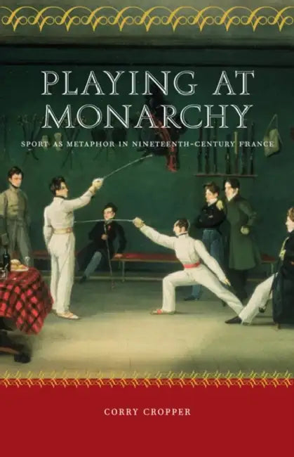 Playing at Monarchy: Sport as Metaphor in Nineteenth-Century France by Corry Cropper