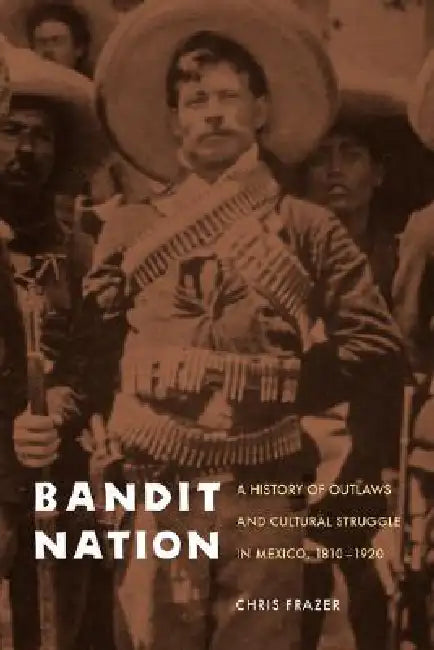 Bandit Nation: A History of Outlaws and Cultural Struggle in Mexico, 1810-1920 by Chris Frazer