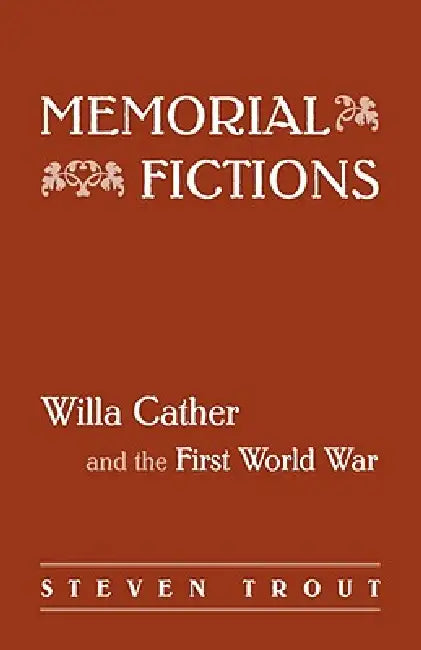 Memorial Fictions: Willa Cather and the First World War by Steven Kirk Trout