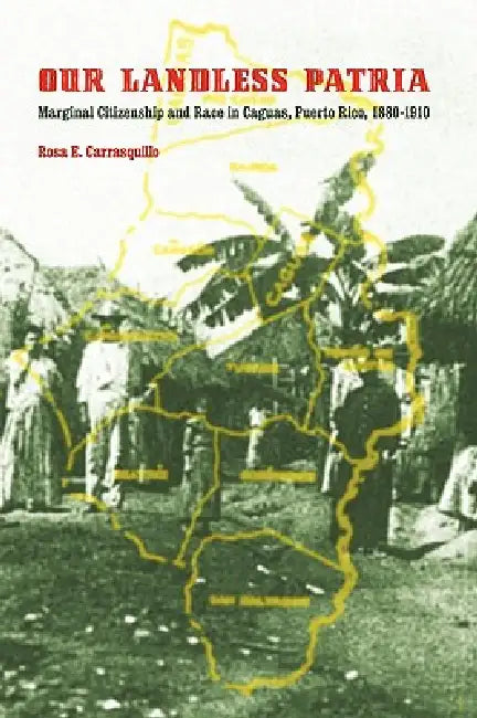 Our Landless Patria: Marginal Citizenship and Race in Caguas, Puerto Rico, 1880-1910 by Rosa E. Carrasquillo