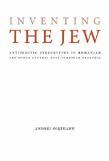 Inventing the Jew: Antisemitic Stereotypes in Romanian and Other Central-East European Cultures by Andrei Oisteanu, Moshe Idel, Mirela Adascalitei