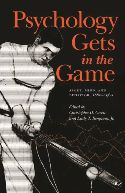Psychology Gets in the Game: Sport, Mind, and Behavior, 1880-1960 by Christopher D. Green, Ludy T. Benjamin