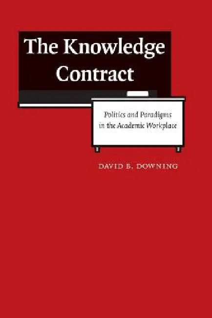 The Knowledge Contract: Politics and Paradigms in the Academic Workplace by David B. Downing