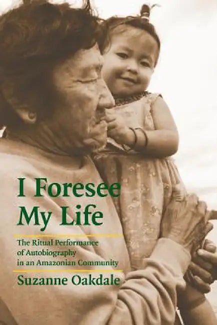 I Foresee My Life: The Ritual Performance of Autobiography in an Amazonian Community by Suzanne Oakdale