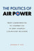 The Politics of Air Power: From Confrontation to Cooperation in Army Aviation Civil-Military Relations by Rondall R. Rice
