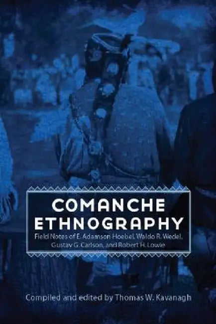 Comanche Ethnography: Field Notes of E. Adamson Hoebel, Waldo R. Wedel, Gustav G. Carlson, and Robert H. Lowie by Thomas W. Kavanagh
