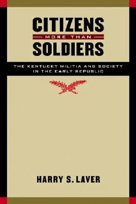 Citizens More Than Soldiers: The Kentucky Militia and Society in the Early Republic by Harry S. Laver