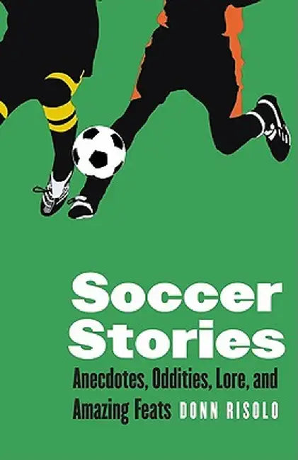 Soccer Stories: Anecdotes, Oddities, Lore, and Amazing Feats by Donn Risolo