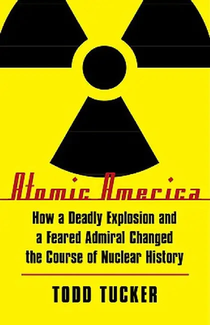 Atomic America: How a Deadly Explosion and a Feared Admiral Changed the Course of Nuclear History by Todd Tucker