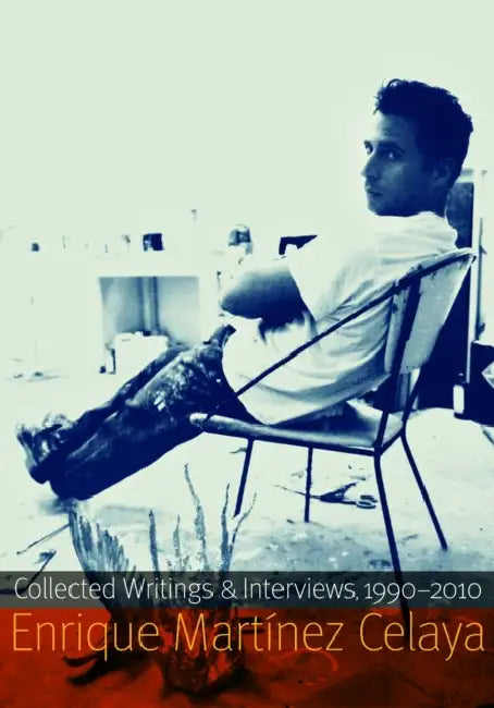 Enrique Martínez Celaya: Collected Writings and Interviews, 1990-2010 by Enrique Martínez Celaya, Klaus Ottmann