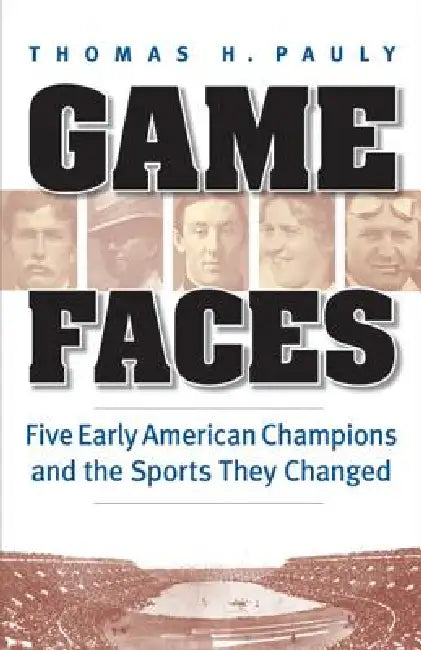 Game Faces: Five Early American Champions and the Sports They Changed by Thomas H. Pauly