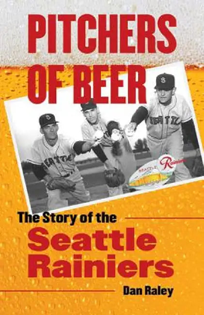 Pitchers of Beer: The Story of the Seattle Rainiers by Dan Raley
