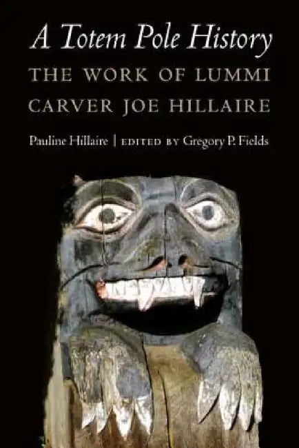A Totem Pole History: The Work of Lummi Carver Joe Hillaire by Pauline R. Hillaire, Gregory P. Fields
