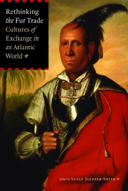 Rethinking the Fur Trade: Cultures of Exchange in an Atlantic World by Susan Sleeper-Smith