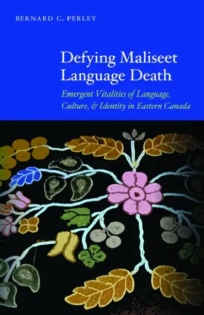 Defying Maliseet Language Death: Emergent Vitalities of Language, Culture, and Identity in Eastern Canada by Bernard C. Perley