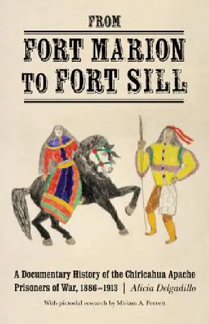 From Fort Marion to Fort Sill: A Documentary History of the Chiricahua Apache Prisoners of War, 1886-1913 by Alicia Delgadillo, Miriam Perrett