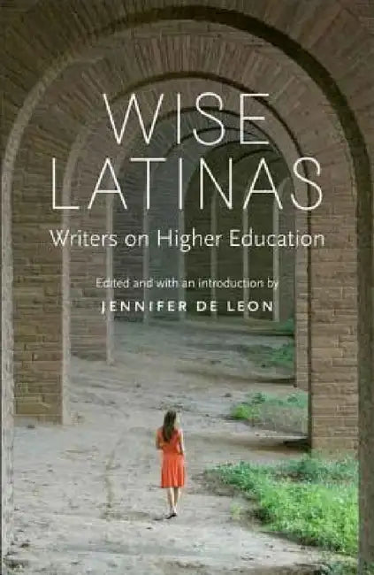 Wise Latinas: Writers on Higher Education by Jennifer de Leon