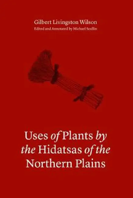Uses of Plants by the Hidatsas of the Northern Plains by Gilbert L. Wilson, Michael Scullin
