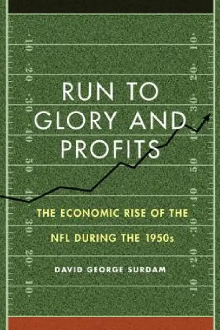 Run to Glory and Profits: The Economic Rise of the NFL During the 1950s by David George Surdam