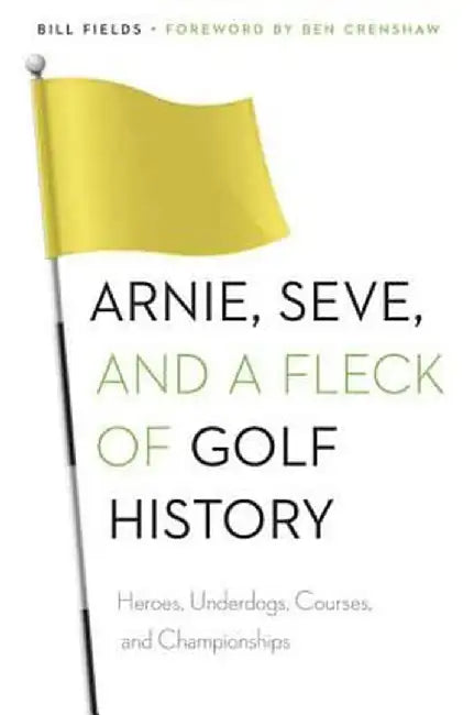 Arnie, Seve, and a Fleck of Golf History: Heroes, Underdogs, Courses, and Championships by Bill Fields