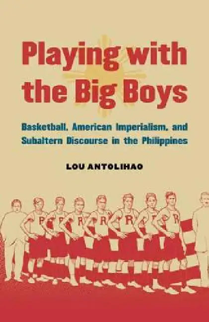 Playing with the Big Boys: Basketball, American Imperialism, and Subaltern Discourse in the Philippines by Lou Antolihao