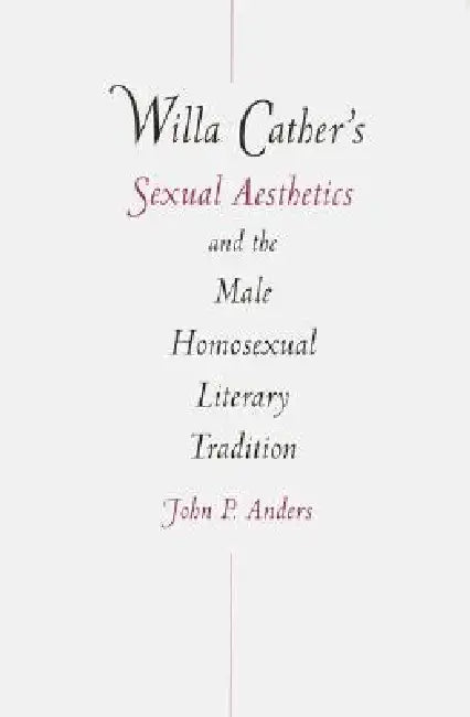 Willa Cather's Sexual Aesthetics and the Male Homosexual Literary Tradition by John P. Anders