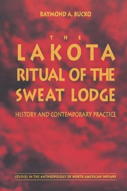 The Lakota Ritual of the Sweat Lodge: History and Contemporary Practice by Raymond A. Bucko