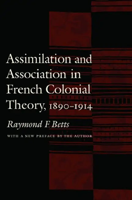 Assimilation and Association in French Colonial Theory, 1890-1914 by Raymond F. Betts