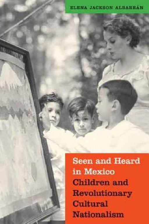 Seen and Heard in Mexico: Children and Revolutionary Cultural Nationalism by Elena Jackson Albarran
