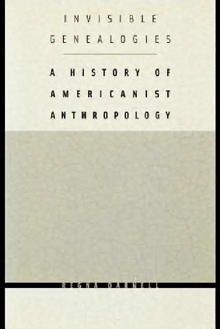 Invisible Genealogies: A History of Americanist Anthropology by Regna Darnell