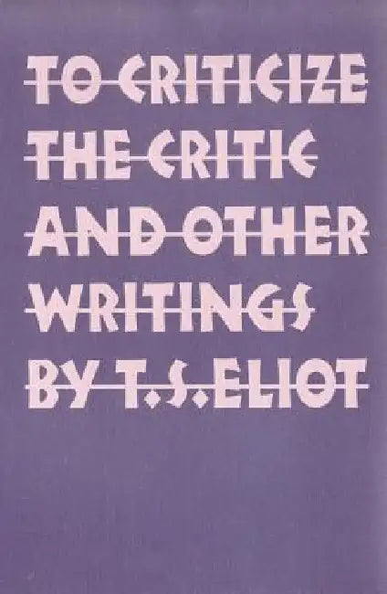 To Criticize the Critic and Other Writings by T. S. Eliot
