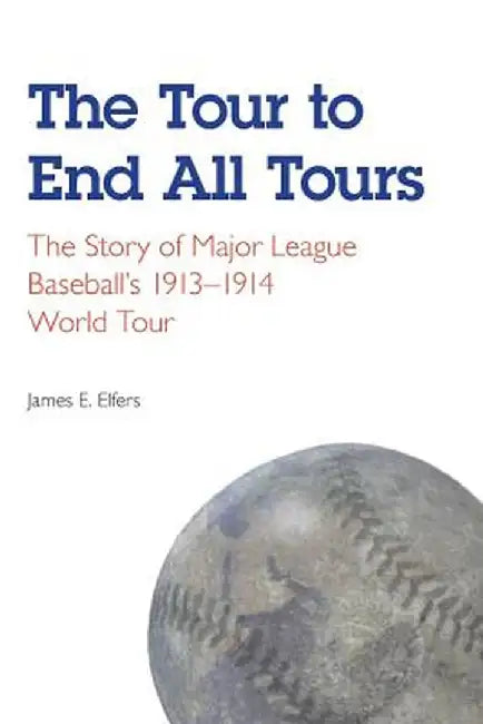 The Tour to End All Tours: The Story of Major League Baseball's 1913-1914 World Tour by James E. Elfers