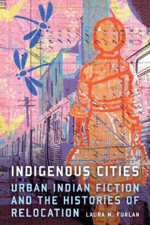 Indigenous Cities: Urban Indian Fiction and the Histories of Relocation by Laura M. Furlan