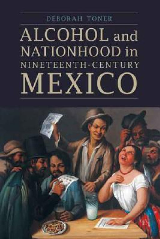 Alcohol and Nationhood in Nineteenth-Century Mexico by Deborah Toner