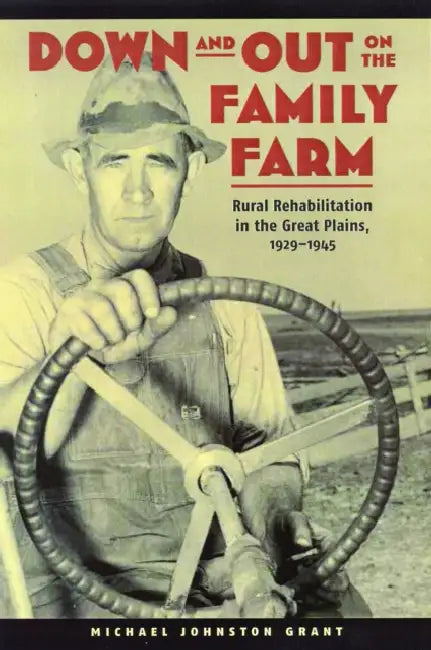 Down and Out on the Family Farm: Rural Rehabilitation in the Great Plains, 1929-1945 by Michael Johnston Grant