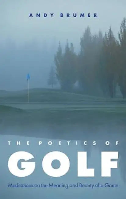 The Poetics of Golf: Meditations on the Meaning and Beauty of a Game by Andy Brumer