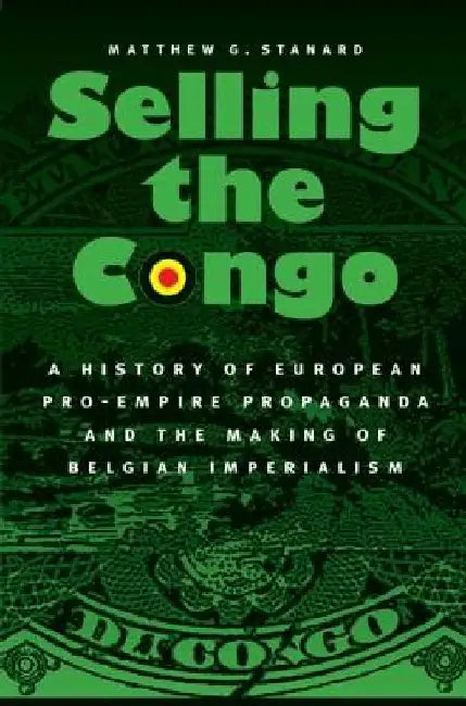 Selling the Congo: A History of European Pro-Empire Propaganda and the Making of Belgian Imperialism by Matthew G. Stanard