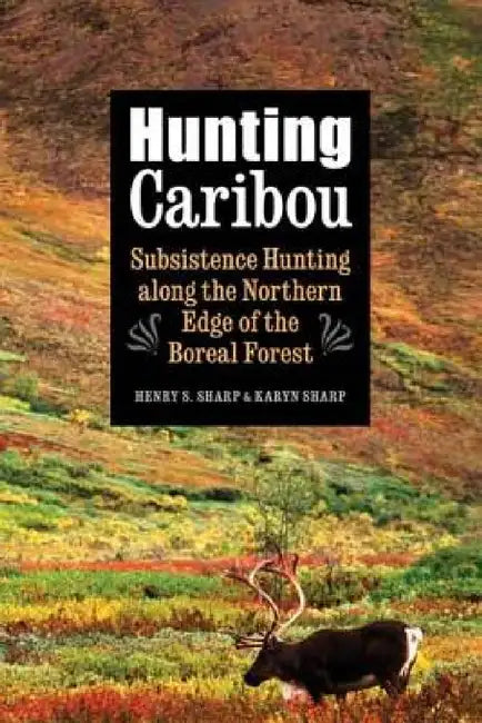 Hunting Caribou: Subsistence Hunting Along the Northern Edge of the Boreal Forest by Karyn Sharp, Henry S. Sharp