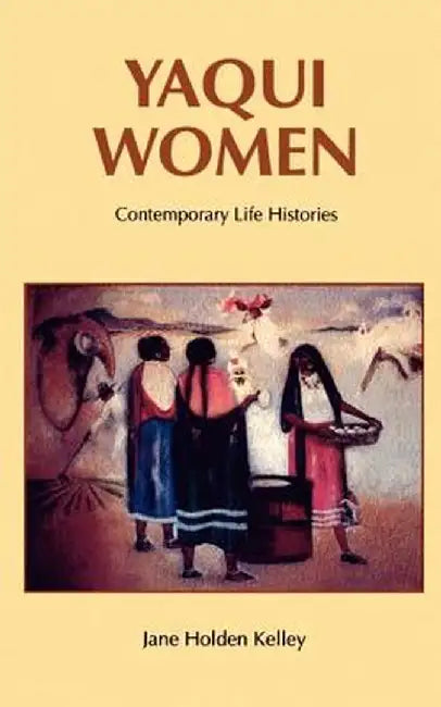 Yaqui Women: Contemporary Life Histories by Jane Holden Kelley