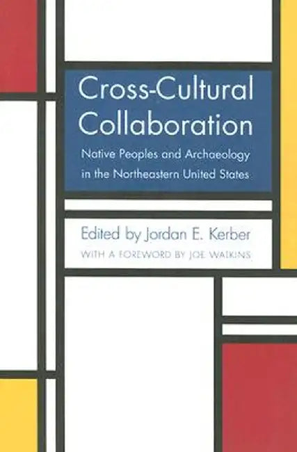 Cross-Cultural Collaboration: Native Peoples and Archaeology in the Northeastern United States by Jordan E. Kerber