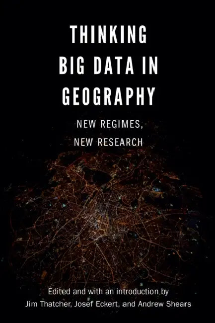 Thinking Big Data in Geography: New Regimes, New Research by Jim Thatcher, Andrew Shears, Josef Eckert