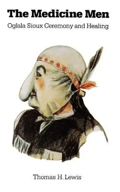 The Medicine Men: Oglala Sioux Ceremony and Healing by Thomas a. Lewis