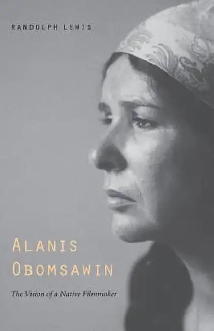 Alanis Obomsawin: The Vision of a Native Filmmaker by Randolph Lewis