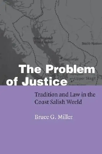 The Problem of Justice: Tradition and Law in the Coast Salish World by Bruce Granville Miller
