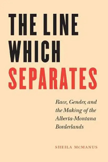 The Line Which Separates: Race, Gender, and the Making of the Alberta-Montana Borderlands by Sheila McManus