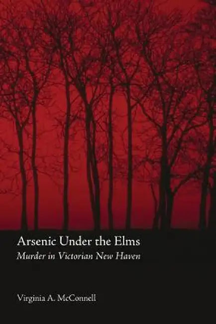 Arsenic Under the Elms: Murder in Victorian New Haven by Virginia a. McConnell
