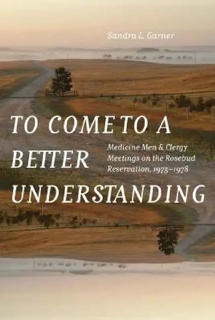 To Come to a Better Understanding: Medicine Men and Clergy Meetings on the Rosebud Reservation, 1973-1978 by Sandra L. Garner